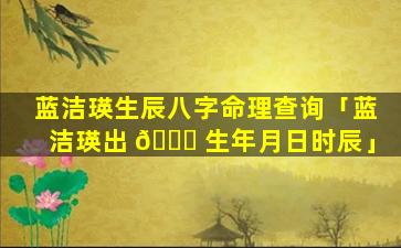 蓝洁瑛生辰八字命理查询「蓝洁瑛出 💐 生年月日时辰」